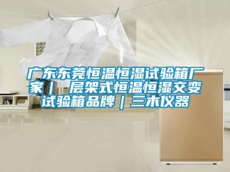 知識(shí)百科廣東東莞恒溫恒濕試驗(yàn)箱廠家｜ 層架式恒溫恒濕交變?cè)囼?yàn)箱品牌｜三木儀器