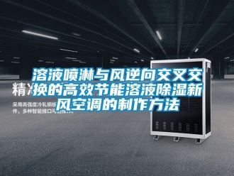 企業新聞溶液噴淋與風逆向交叉交換的高效節能溶液除濕新風空調的制作方法