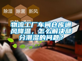 企業新聞物流工廠車間倉庫通風降溫，怎么解決部分潮濕的問題？