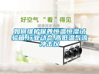 知識百科如何維護保養恒溫恒濕試驗箱,行業動態,高低溫氣流沖擊儀
