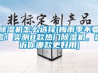 行業新聞除濕機怎么選擇(梅雨季不要慌！實測8款熱門除濕機，告訴你哪款更好用)