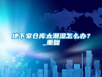 企業新聞地下室倉庫太潮濕怎么辦？_重復