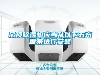 行業(yè)新聞吊頂除濕機(jī)應(yīng)當(dāng)從以下五方面來進(jìn)行安裝