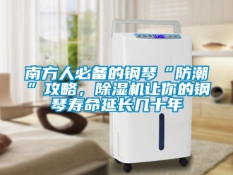 行業(yè)新聞南方人必備的鋼琴“防潮”攻略，除濕機(jī)讓你的鋼琴壽命延長(zhǎng)幾十年