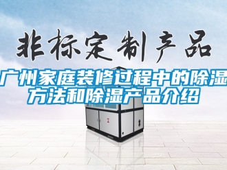 企業新聞廣州家庭裝修過程中的除濕方法和除濕產品介紹