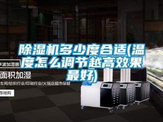 行業新聞除濕機多少度合適(溫度怎么調節越高效果最好)