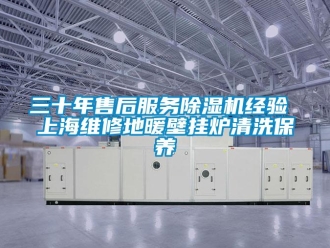 行業新聞三十年售后服務除濕機經驗 上海維修地暖壁掛爐清洗保養