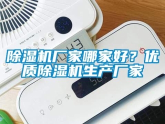 企業新聞除濕機廠家哪家好？優質除濕機生產廠家