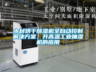 行業新聞木材烘干除濕機全自動控制解決方案，升高溫工業抽濕機的應用