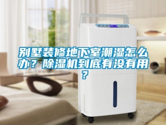 企業(yè)新聞別墅裝修地下室潮濕怎么辦？除濕機(jī)到底有沒有用？