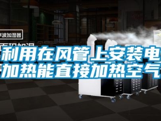 行業新聞利用在風管上安裝電加熱能直接加熱空氣