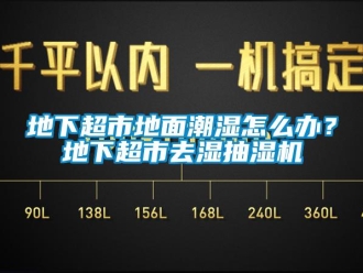 企業(yè)新聞地下超市地面潮濕怎么辦？地下超市去濕抽濕機(jī)