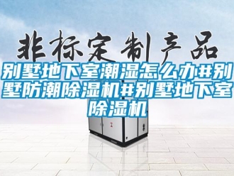 企業新聞別墅地下室潮濕怎么辦#別墅防潮除濕機#別墅地下室除濕機
