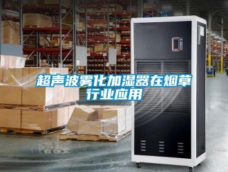 企業新聞超聲波霧化加濕器在煙草行業應用