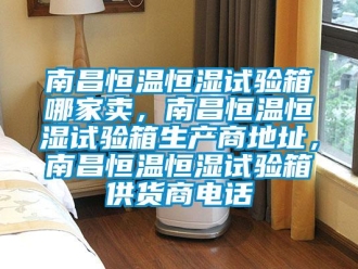 知識百科南昌恒溫恒濕試驗箱哪家賣，南昌恒溫恒濕試驗箱生產商地址，南昌恒溫恒濕試驗箱供貨商電話