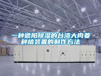 行業新聞一種遮陽除濕的臺灣大肉姜種植裝置的制作方法