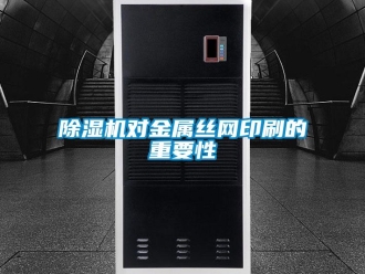 企業新聞除濕機對金屬絲網印刷的重要性