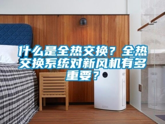企業(yè)新聞什么是全熱交換？全熱交換系統(tǒng)對(duì)新風(fēng)機(jī)有多重要？
