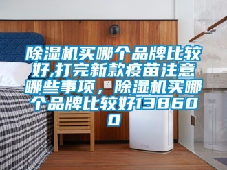 企業新聞除濕機買哪個品牌比較好,打完新款疫苗注意哪些事項，除濕機買哪個品牌比較好138600