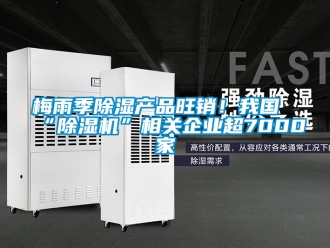 行業新聞梅雨季除濕產品旺銷！我國“除濕機”相關企業超7000家