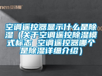 行業新聞空調遙控器顯示什么是除濕（關于空調遙控除濕模式標志 空調遙控器哪個是除濕詳細介紹）