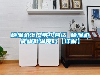行業(yè)新聞除濕機濕度多少合適 除濕機能降低溫度嗎【詳解】