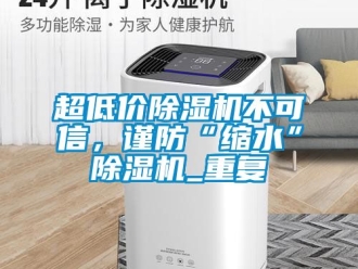 企業(yè)新聞超低價(jià)除濕機(jī)不可信，謹(jǐn)防“縮水”除濕機(jī)_重復(fù)