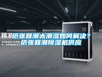 行業(yè)新聞紙張回潮太潮濕如何解決？紙張回潮除濕機(jī)供應(yīng)