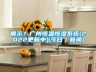 知識百科展示？廣州恒溫恒濕系統(tǒng)(2022更新中)(今日／新聞)