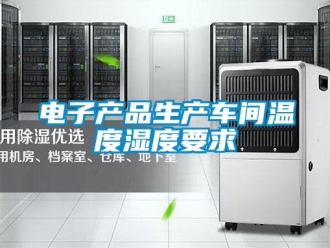 企業(yè)新聞電子產品生產車間溫度濕度要求