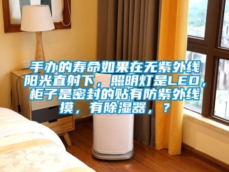 行業新聞手辦的壽命如果在無紫外線陽光直射下，照明燈是LED，柜子是密封的貼有防紫外線摸，有除濕器，？