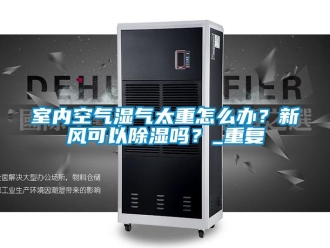 企業新聞室內空氣濕氣太重怎么辦？新風可以除濕嗎？_重復