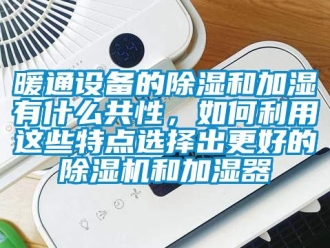 行業新聞暖通設備的除濕和加濕有什么共性，如何利用這些特點選擇出更好的除濕機和加濕器