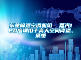 行業新聞東莞除濕空調機組  蒸汽120度適用于高大空間降溫、采暖