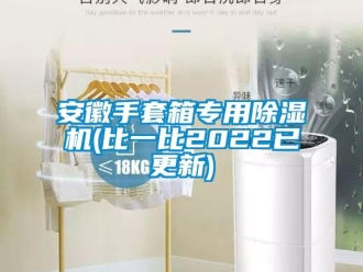 企業新聞安徽手套箱專用除濕機(比一比2022已更新)