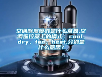 行業新聞空調除濕模式是什么意思,空調遙控器上的模式：cool、dry、fan、heat,分別是什么意思？
