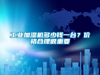 企業(yè)新聞工業(yè)加濕機多少錢一臺？價格合理很重要