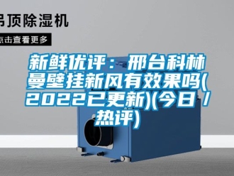 企業新聞新鮮優評：邢臺科林曼壁掛新風有效果嗎(2022已更新)(今日／熱評)