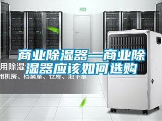 行業(yè)新聞商業(yè)除濕器—商業(yè)除濕器應(yīng)該如何選購(gòu)