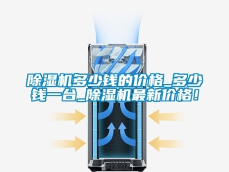 企業新聞除濕機多少錢的價格_多少錢一臺_除濕機最新價格！
