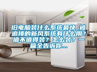 企業新聞舊電腦裝什么系統最快_被追捧的新風系統有什么用？值不值得裝？怎么裝？一篇全告訴你...