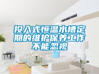 知識百科投入式恒溫水槽定期的維護保養工作不能忽視