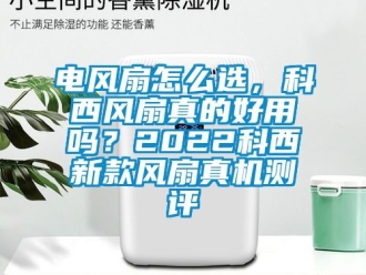 企業新聞電風扇怎么選，科西風扇真的好用嗎？2022科西新款風扇真機測評