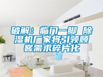 行業(yè)新聞破解：臨門一腳 除濕機廠家將引領(lǐng)顧客需求碎片化