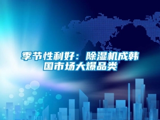 行業(yè)新聞季節(jié)性利好：除濕機成韓國市場大爆品類