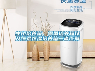 知識百科生化培養箱、霉菌培養箱以及恒溫恒濕培養箱三者區別