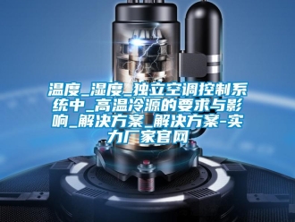 知識百科溫度_濕度_獨立空調控制系統中_高溫冷源的要求與影響_解決方案_解決方案-實力廠家官網
