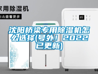 行業新聞沈陽橋梁專用除濕機怎么選擇(號外！2022已更新)