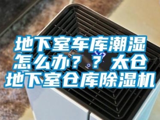 企業(yè)新聞地下室車庫(kù)潮濕怎么辦？？太倉(cāng)地下室倉(cāng)庫(kù)除濕機(jī)