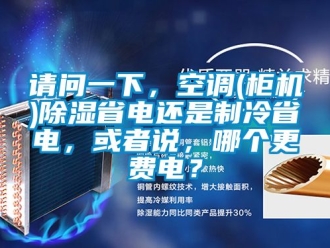 行業新聞請問一下，空調(柜機)除濕省電還是制冷省電，或者說，哪個更費電？